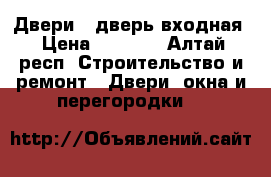Двери / дверь входная › Цена ­ 9 900 - Алтай респ. Строительство и ремонт » Двери, окна и перегородки   